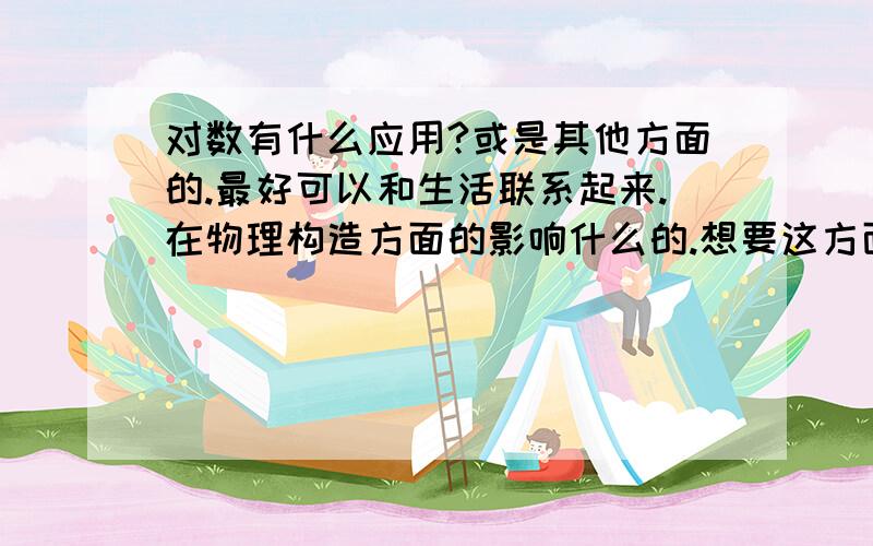 对数有什么应用?或是其他方面的.最好可以和生活联系起来.在物理构造方面的影响什么的.想要这方面应用、如何怎样应用的介绍.