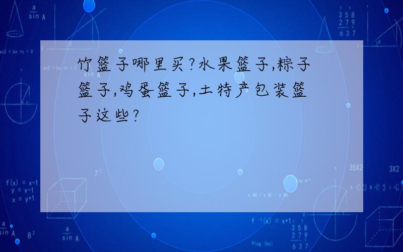 竹篮子哪里买?水果篮子,粽子篮子,鸡蛋篮子,土特产包装篮子这些?