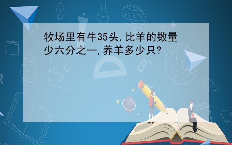 牧场里有牛35头,比羊的数量少六分之一,养羊多少只?