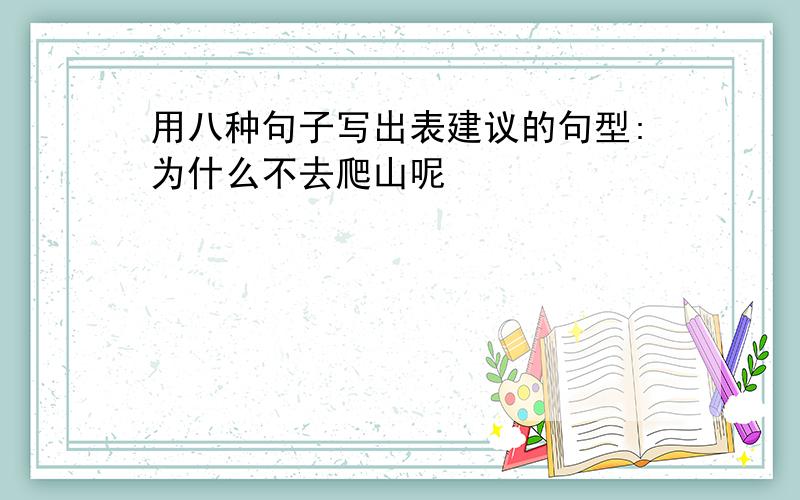 用八种句子写出表建议的句型:为什么不去爬山呢