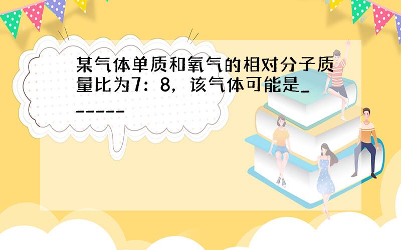 某气体单质和氧气的相对分子质量比为7：8，该气体可能是______