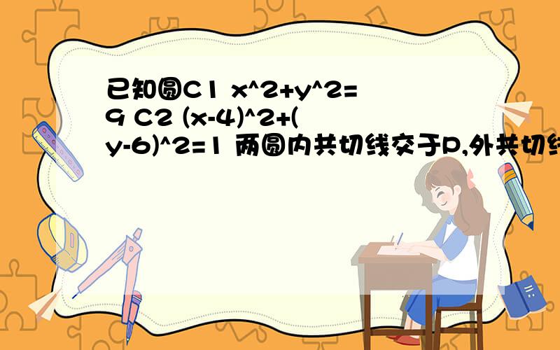 已知圆C1 x^2+y^2=9 C2 (x-4)^2+(y-6)^2=1 两圆内共切线交于P,外共切线交于Q,求OP和O