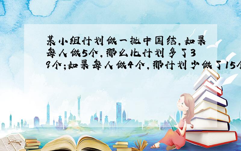 某小组计划做一批中国结,如果每人做5个,那么比计划多了39个;如果每人做4个,那计划少做了15个,小组多少人