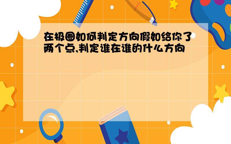 在极圈如何判定方向假如给你了两个点,判定谁在谁的什么方向