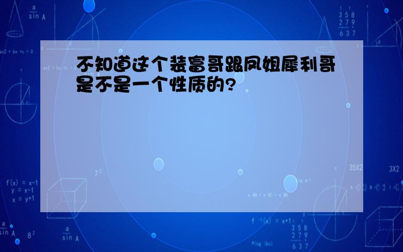 不知道这个装富哥跟凤姐犀利哥是不是一个性质的?