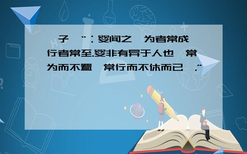 晏子曰“：婴闻之,为者常成,行者常至.婴非有异于人也,常为而不置,常行而不休而已矣.”