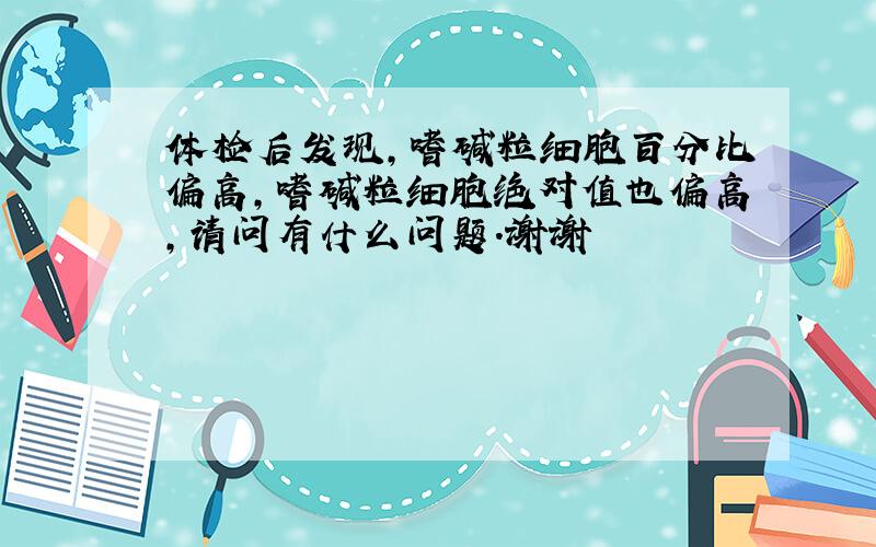 体检后发现,嗜碱粒细胞百分比偏高,嗜碱粒细胞绝对值也偏高,请问有什么问题.谢谢