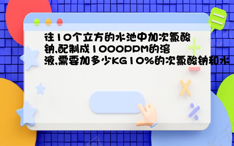 往10个立方的水池中加次氯酸钠,配制成1000PPM的溶液,需要加多少KG10%的次氯酸钠和水