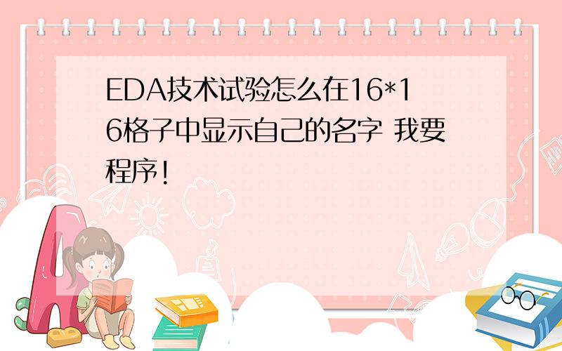 EDA技术试验怎么在16*16格子中显示自己的名字 我要程序!