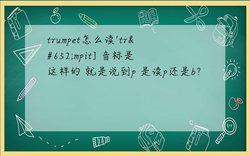 trumpet怎么读'trʌmpit] 音标是这样的 就是说到p 是读p还是b?