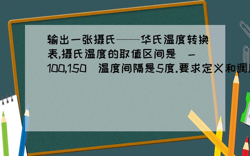 输出一张摄氏——华氏温度转换表,摄氏温度的取值区间是（-100,150)温度间隔是5度.要求定义和调用函数