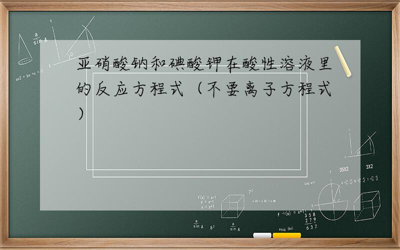 亚硝酸钠和碘酸钾在酸性溶液里的反应方程式（不要离子方程式）