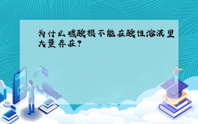 为什么碳酸根不能在酸性溶液里大量存在?