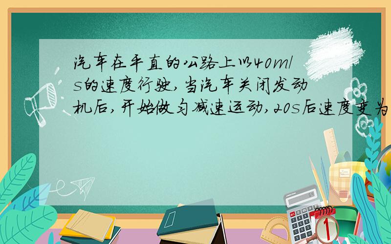 汽车在平直的公路上以40m/s的速度行驶,当汽车关闭发动机后,开始做匀减速运动,20s后速度变为20m/s,求