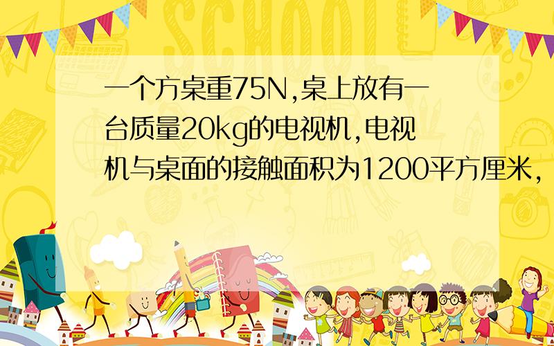 一个方桌重75N,桌上放有一台质量20kg的电视机,电视机与桌面的接触面积为1200平方厘米,