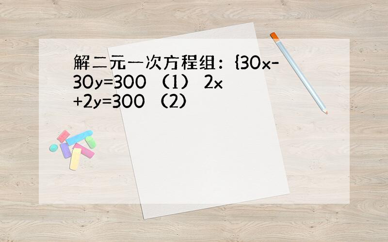 解二元一次方程组：{30x-30y=300 （1） 2x+2y=300 （2）