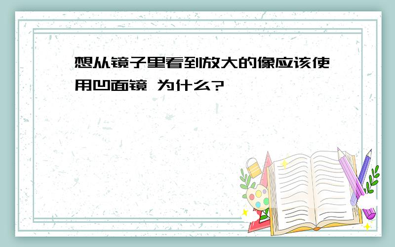 想从镜子里看到放大的像应该使用凹面镜 为什么?