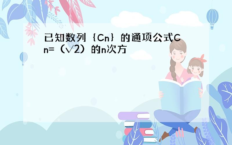 已知数列｛Cn｝的通项公式Cn=（√2）的n次方