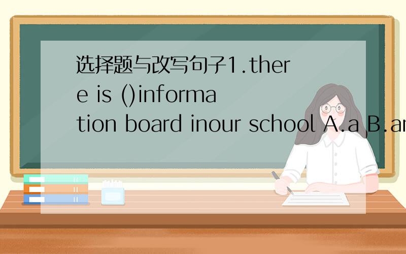 选择题与改写句子1.there is ()information board inour school A.a B.an