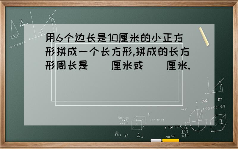 用6个边长是10厘米的小正方形拼成一个长方形,拼成的长方形周长是()厘米或()厘米.