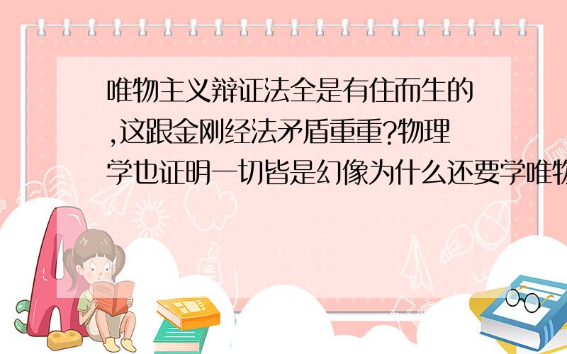 唯物主义辩证法全是有住而生的,这跟金刚经法矛盾重重?物理学也证明一切皆是幻像为什么还要学唯物主义