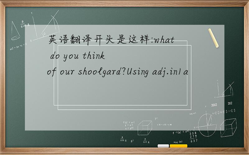 英语翻译开头是这样:what do you think of our shoolgard?Using adj.in1a