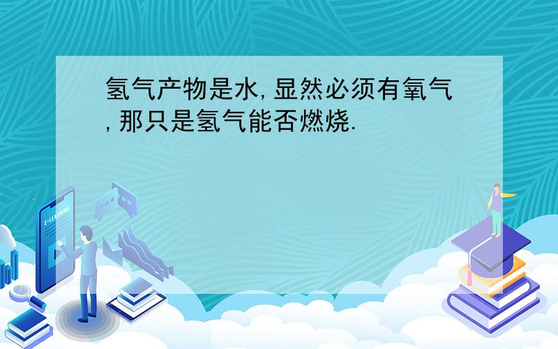 氢气产物是水,显然必须有氧气,那只是氢气能否燃烧.