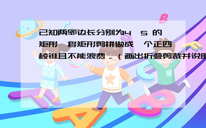 已知两邻边长分别为4、5 的矩形,将矩形剪拼做成一个正四棱锥且不能浪费．（画出折叠剪裁并说明理由）