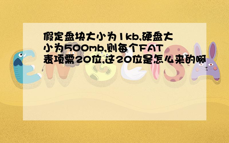 假定盘块大小为1kb,硬盘大小为500mb,则每个FAT表项需20位,这20位是怎么来的啊