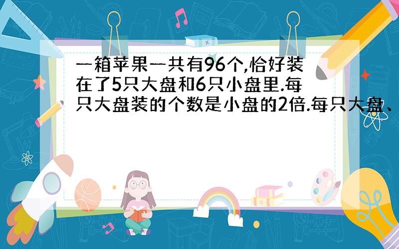 一箱苹果一共有96个,恰好装在了5只大盘和6只小盘里.每只大盘装的个数是小盘的2倍.每只大盘、小盘各装多少个苹果?