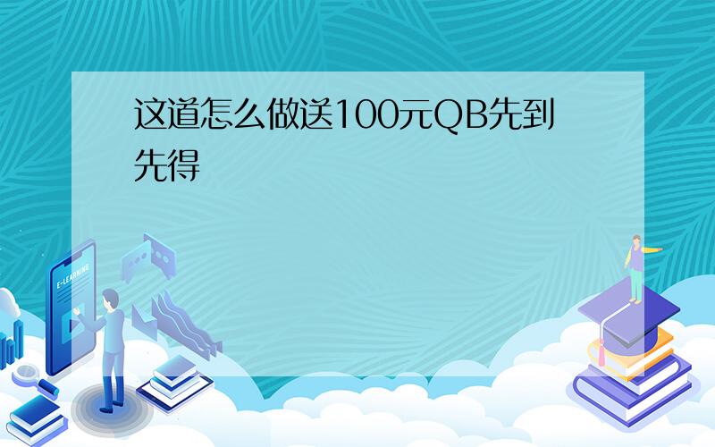 这道怎么做送100元QB先到先得