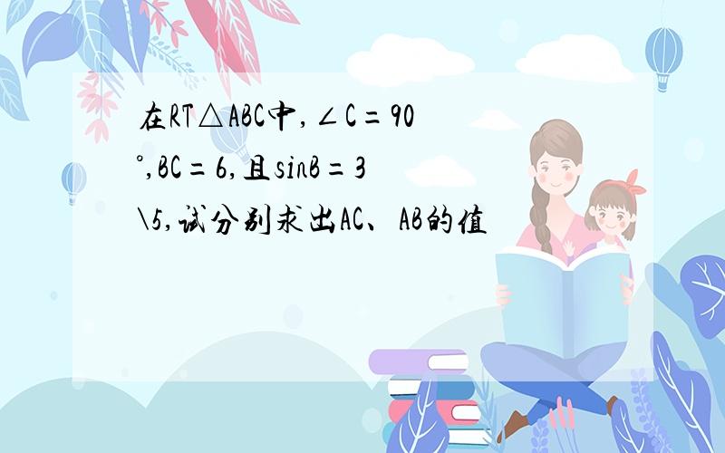 在RT△ABC中,∠C=90°,BC=6,且sinB=3\5,试分别求出AC、AB的值