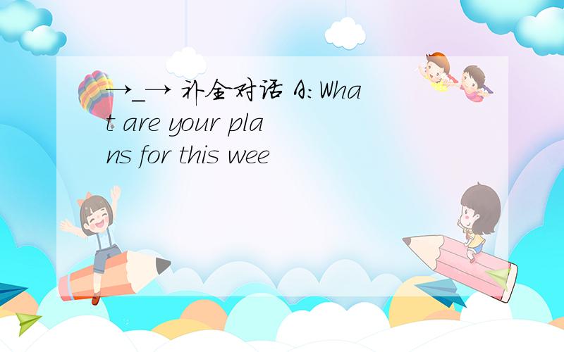 →_→ 补全对话 A:What are your plans for this wee