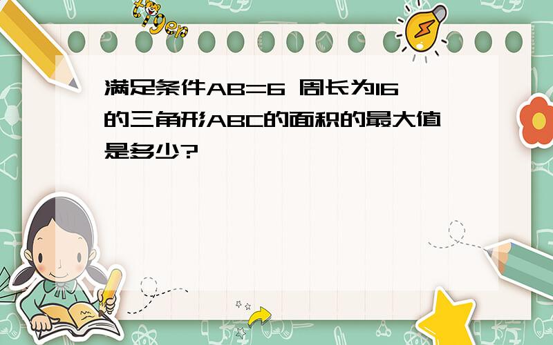 满足条件AB=6 周长为16的三角形ABC的面积的最大值是多少?