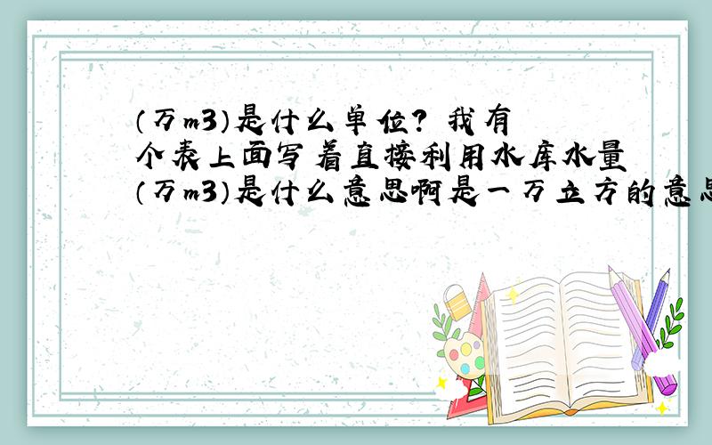 （万m3）是什么单位? 我有个表上面写着直接利用水库水量（万m3）是什么意思啊是一万立方的意思吗