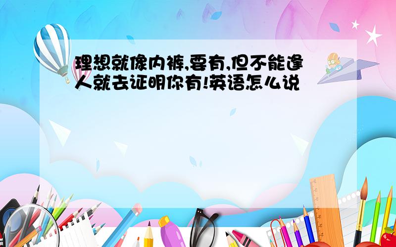 理想就像内裤,要有,但不能逢人就去证明你有!英语怎么说