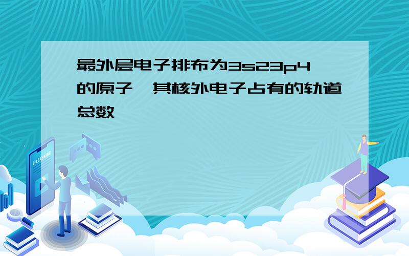 最外层电子排布为3s23p4的原子,其核外电子占有的轨道总数