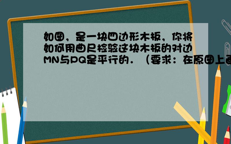 如图，是一块四边形木板，你将如何用曲尺检验这块木板的对边MN与PQ是平行的．（要求：在原图上画出示意图，用文字简要叙述检