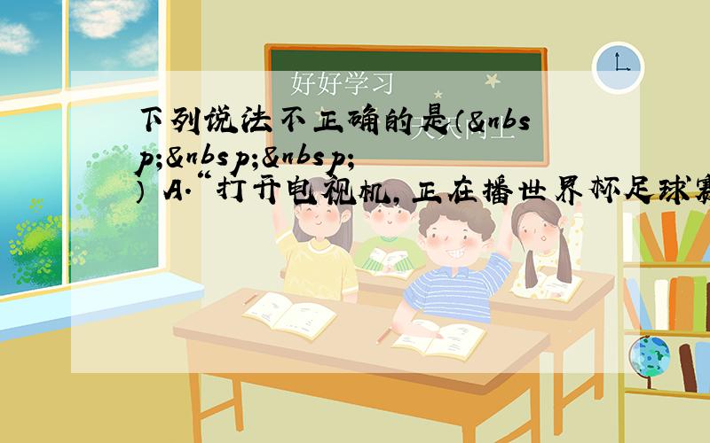 下列说法不正确的是（   ） A．“打开电视机，正在播世界杯足球赛”是不确定事件。 B．“