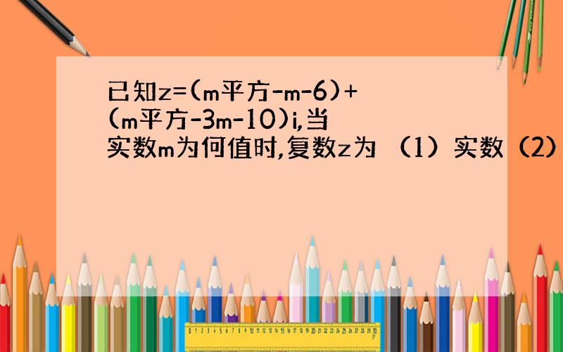 已知z=(m平方-m-6)+(m平方-3m-10)i,当实数m为何值时,复数z为 （1）实数（2）纯虚数（3）零