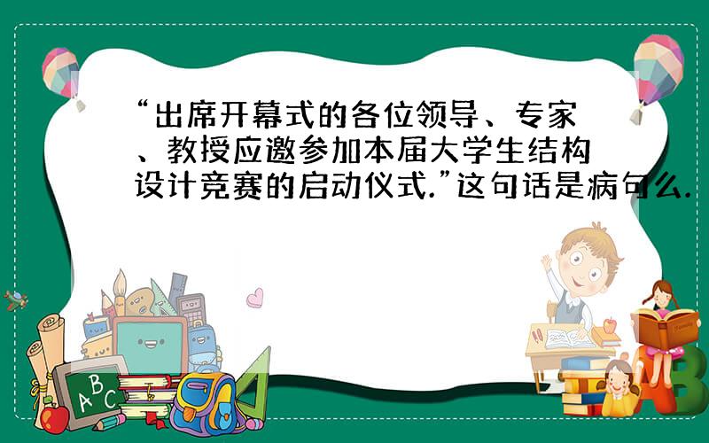 “出席开幕式的各位领导、专家、教授应邀参加本届大学生结构设计竞赛的启动仪式.”这句话是病句么.