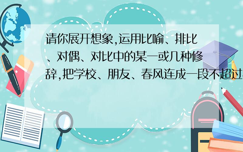 请你展开想象,运用比喻、排比、对偶、对比中的某一或几种修辞,把学校、朋友、春风连成一段不超过40字的话.