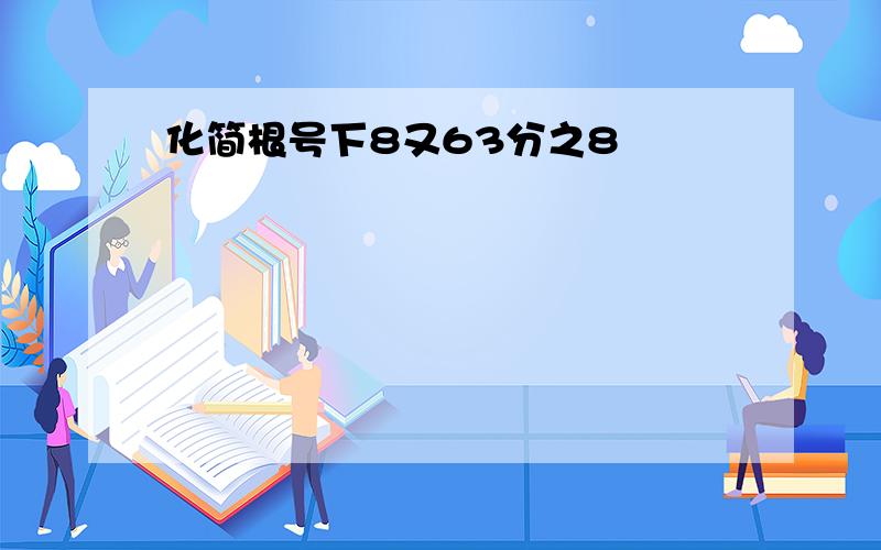 化简根号下8又63分之8