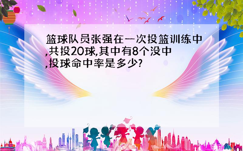 篮球队员张强在一次投篮训练中,共投20球,其中有8个没中,投球命中率是多少?