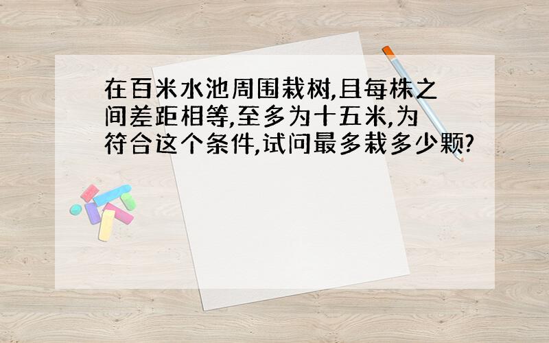 在百米水池周围栽树,且每株之间差距相等,至多为十五米,为符合这个条件,试问最多栽多少颗?