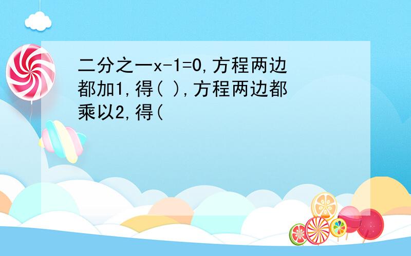 二分之一x-1=0,方程两边都加1,得( ),方程两边都乘以2,得(