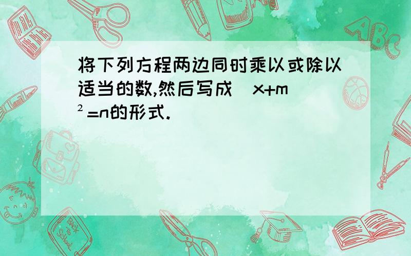 将下列方程两边同时乘以或除以适当的数,然后写成（x+m)²=n的形式.