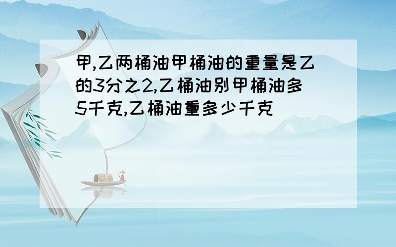 甲,乙两桶油甲桶油的重量是乙的3分之2,乙桶油别甲桶油多5千克,乙桶油重多少千克