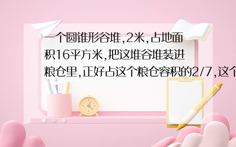 一个圆锥形谷堆,2米,占地面积16平方米,把这堆谷堆装进粮仓里,正好占这个粮仓容积的2/7,这个粮仓