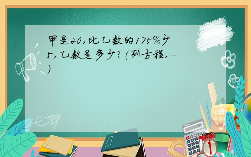 甲是20,比乙数的175％少5,乙数是多少?（列方程,-）